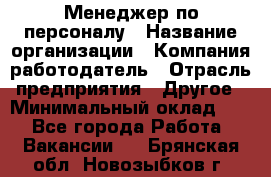 Менеджер по персоналу › Название организации ­ Компания-работодатель › Отрасль предприятия ­ Другое › Минимальный оклад ­ 1 - Все города Работа » Вакансии   . Брянская обл.,Новозыбков г.